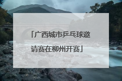 广西城市乒乓球邀请赛在柳州开赛