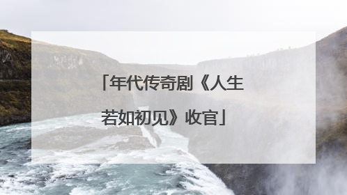 年代传奇剧《人生若如初见》收官