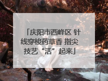 庆阳市西峰区 针线穿梭药草香 指尖技艺“活”起来