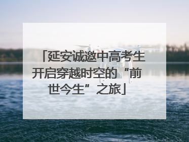 延安诚邀中高考生开启穿越时空的“前世今生”之旅