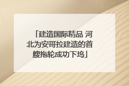 建造国际精品 河北为安哥拉建造的首艘拖轮成功下坞