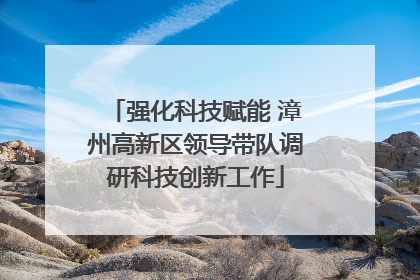 强化科技赋能 漳州高新区领导带队调研科技创新工作