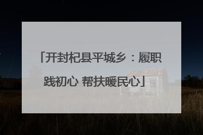 开封杞县平城乡：履职践初心 帮扶暖民心