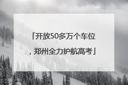 开放50多万个车位，郑州全力护航高考