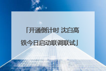 开通倒计时 沈白高铁今日启动联调联试