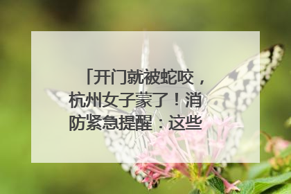 开门就被蛇咬，杭州女子蒙了！消防紧急提醒：这些方法都不靠谱！