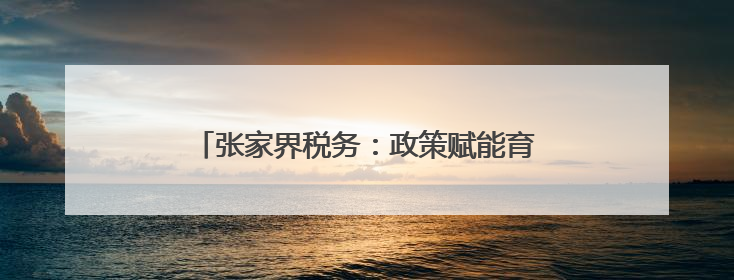 张家界税务：政策赋能育好青年创业“金种子”