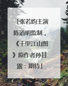 张若昀主演陈道明监制，《千里江山图》原作者孙甘露：期待