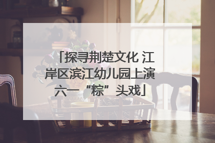 探寻荆楚文化 江岸区滨江幼儿园上演六一“粽”头戏