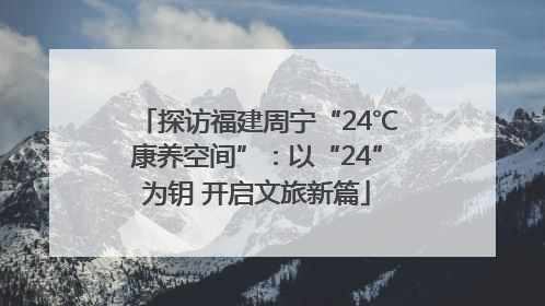 探访福建周宁“24℃康养空间”：以“24”为钥 开启文旅新篇