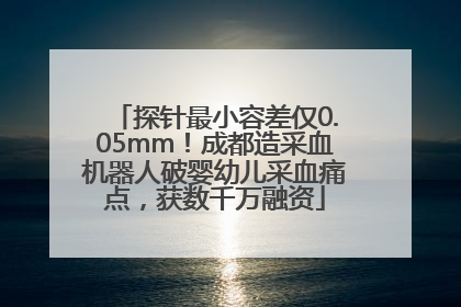 探针最小容差仅0.05mm！成都造采血机器人破婴幼儿采血痛点，获数千万融资