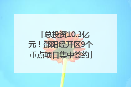 总投资10.3亿元！邵阳经开区9个重点项目集中签约