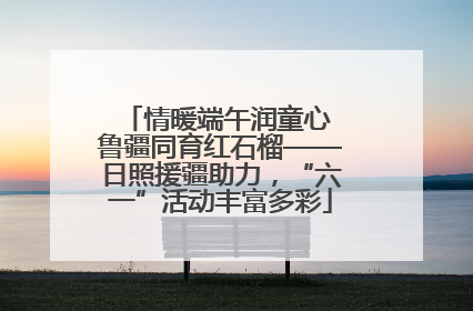 情暖端午润童心 鲁疆同育红石榴——日照援疆助力，“六一”活动丰富多彩