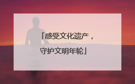 感受文化遗产，守护文明年轮