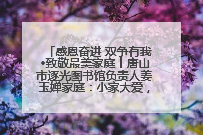 感恩奋进 双争有我•致敬最美家庭丨唐山市逐光图书馆负责人姜玉婵家庭：小家大爱，点亮乡村娃的梦想