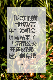 房东的猫“世界/青年”演唱会济南站来了！济南公交开通6条歌迷定制专线