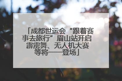 成都世运会“跟着赛事去旅行”眉山站开启 霹雳舞、无人机大赛等将一一登场