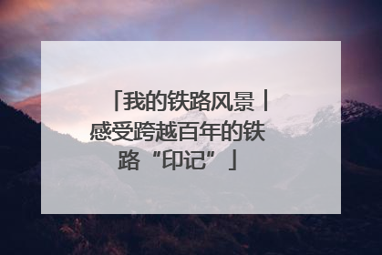 我的铁路风景︱感受跨越百年的铁路“印记”