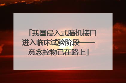 我国侵入式脑机接口进入临床试验阶段——意念控物已在路上