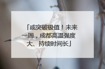 或突破极值！未来一周，成都高温强度大、持续时间长