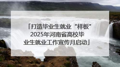 打造毕业生就业“样板” 2025年河南省高校毕业生就业工作宣传月启动
