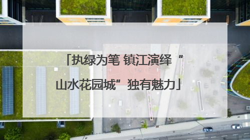 执绿为笔 镇江演绎“山水花园城”独有魅力