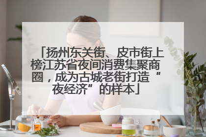 扬州东关街、皮市街上榜江苏省夜间消费集聚商圈，成为古城老街打造“夜经济”的样本