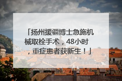 扬州援疆博士急施机械取栓手术，48小时，重症患者获新生！
