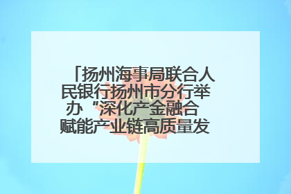 扬州海事局联合人民银行扬州市分行举办“深化产金融合 赋能产业链高质量发展”共建联学活动