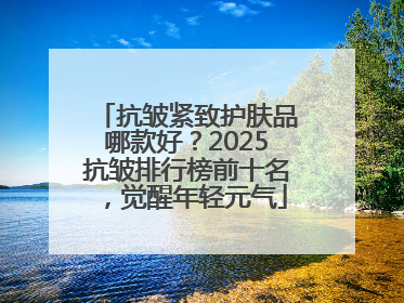 抗皱紧致护肤品哪款好？2025抗皱排行榜前十名，觉醒年轻元气