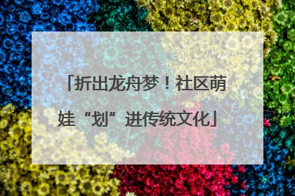 折出龙舟梦！社区萌娃“划”进传统文化