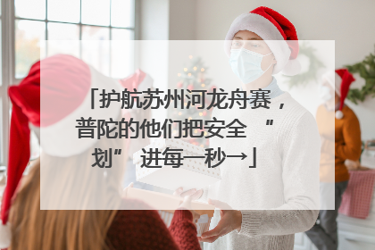 护航苏州河龙舟赛，普陀的他们把安全 “划” 进每一秒→