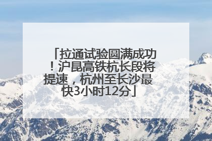 拉通试验圆满成功！沪昆高铁杭长段将提速，杭州至长沙最快3小时12分
