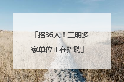 招36人！三明多家单位正在招聘