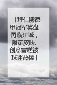 拜仁携德甲冠军奖盘再临江城，限定皮肤、创意雪糕被球迷热捧