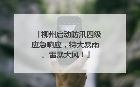 柳州启动防汛四级应急响应，特大暴雨、雷暴大风！