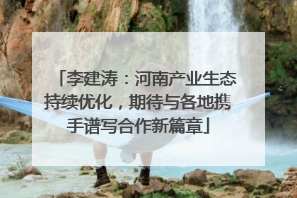 李建涛：河南产业生态持续优化，期待与各地携手谱写合作新篇章