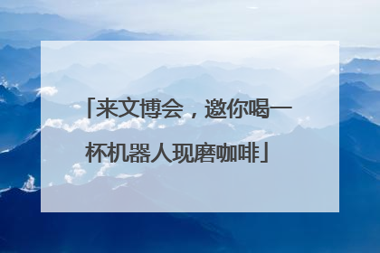 来文博会，邀你喝一杯机器人现磨咖啡