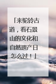 来驼铃古道，看石景山的文化和自然遗产日怎么过！