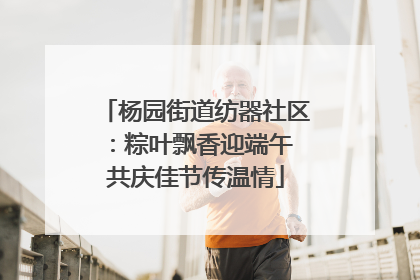 杨园街道纺器社区：粽叶飘香迎端午 共庆佳节传温情