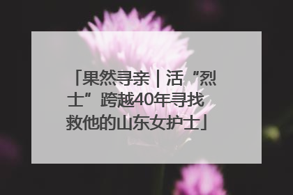 果然寻亲｜活“烈士”跨越40年寻找救他的山东女护士