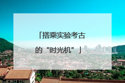 搭乘实验考古的“时光机”
