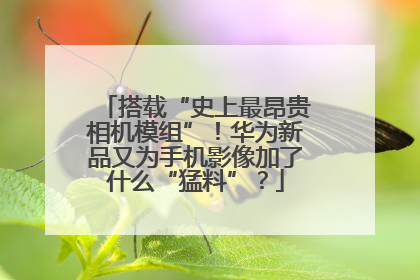 搭载“史上最昂贵相机模组”！华为新品又为手机影像加了什么“猛料”？