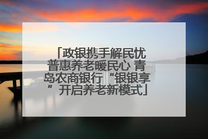 政银携手解民忧 普惠养老暖民心 青岛农商银行“银银享”开启养老新模式