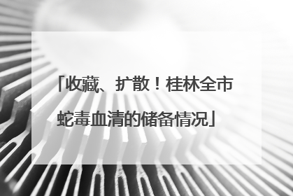 收藏、扩散！桂林全市蛇毒血清的储备情况
