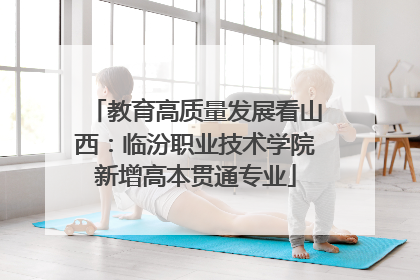 教育高质量发展看山西：临汾职业技术学院新增高本贯通专业