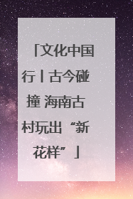 文化中国行丨古今碰撞 海南古村玩出“新花样”
