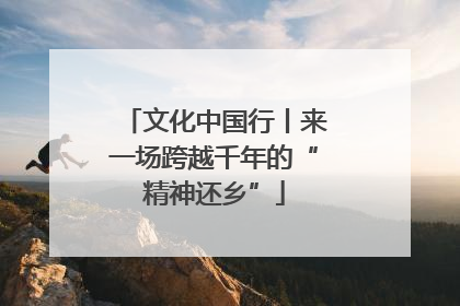 文化中国行丨来一场跨越千年的“精神还乡”