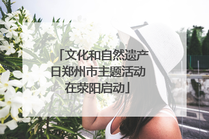 文化和自然遗产日郑州市主题活动在荥阳启动