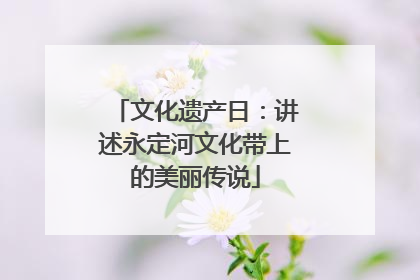 文化遗产日：讲述永定河文化带上的美丽传说